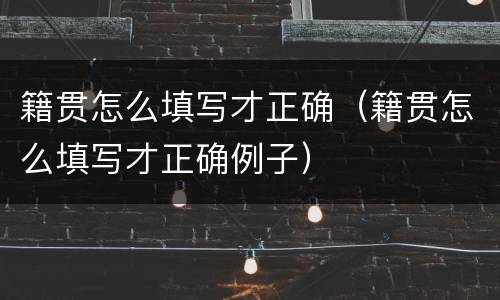 籍贯怎么填写才正确（籍贯怎么填写才正确例子）