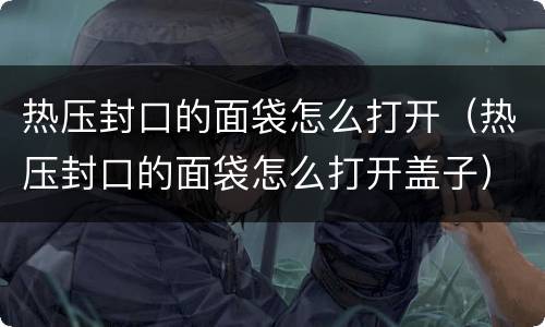 热压封口的面袋怎么打开（热压封口的面袋怎么打开盖子）