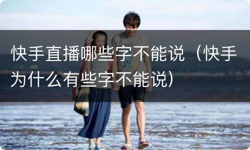 快手直播哪些字不能说（快手为什么有些字不能说）