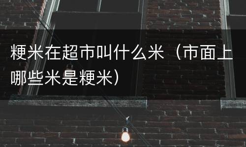 粳米在超市叫什么米（市面上哪些米是粳米）