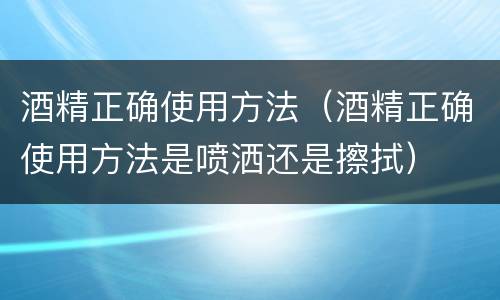 酒精正确使用方法（酒精正确使用方法是喷洒还是擦拭）