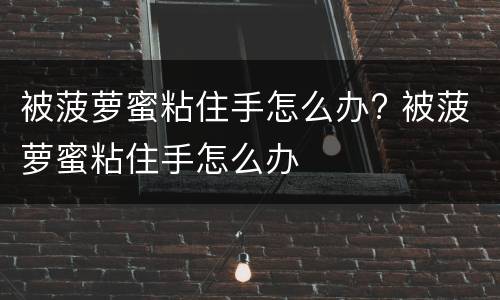 被菠萝蜜粘住手怎么办? 被菠萝蜜粘住手怎么办