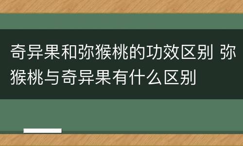 奇异果和弥猴桃的功效区别 弥猴桃与奇异果有什么区别