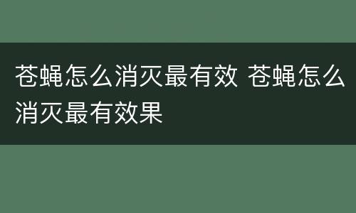 苍蝇怎么消灭最有效 苍蝇怎么消灭最有效果