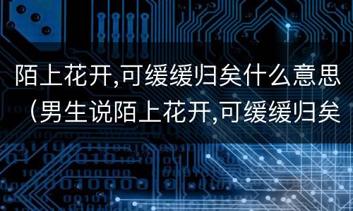 陌上花开,可缓缓归矣什么意思（男生说陌上花开,可缓缓归矣什么意思）