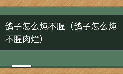 鸽子怎么炖不腥（鸽子怎么炖不腥肉烂）