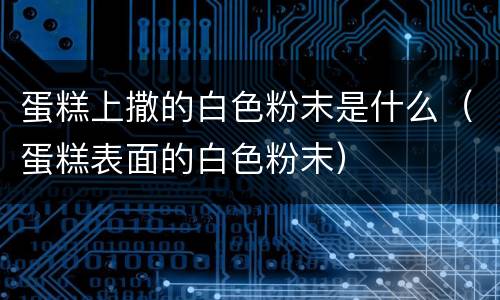 蛋糕上撒的白色粉末是什么（蛋糕表面的白色粉末）