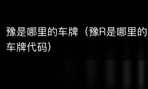豫是哪里的车牌（豫R是哪里的车牌代码）