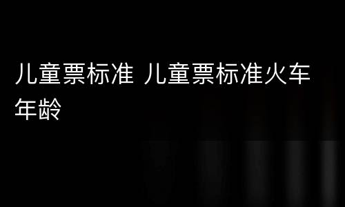 儿童票标准 儿童票标准火车 年龄