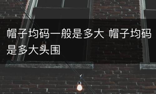 帽子均码一般是多大 帽子均码是多大头围