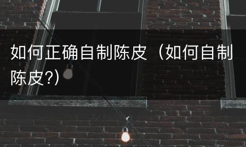 如何正确自制陈皮（如何自制陈皮?）