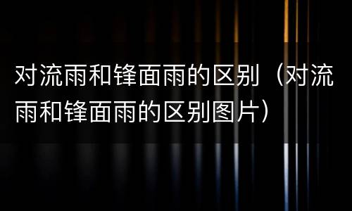 对流雨和锋面雨的区别（对流雨和锋面雨的区别图片）