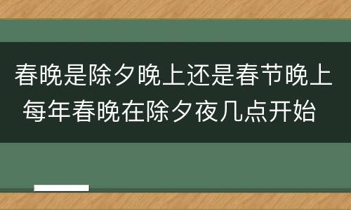 春晚是除夕晚上还是春节晚上 每年春晚在除夕夜几点开始
