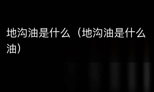 地沟油是什么（地沟油是什么油）