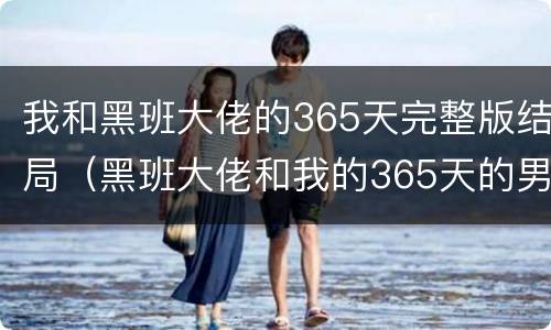 我和黑班大佬的365天完整版结局（黑班大佬和我的365天的男女主角是真的吗）