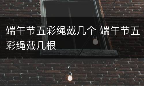 端午节五彩绳戴几个 端午节五彩绳戴几根