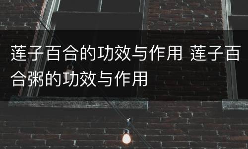 莲子百合的功效与作用 莲子百合粥的功效与作用