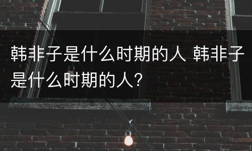 韩非子是什么时期的人 韩非子是什么时期的人?