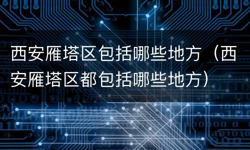 西安雁塔区包括哪些地方（西安雁塔区都包括哪些地方）
