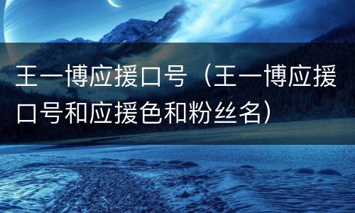 王一博应援口号（王一博应援口号和应援色和粉丝名）