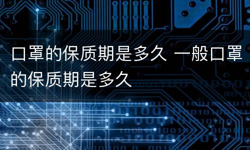 口罩的保质期是多久 一般口罩的保质期是多久