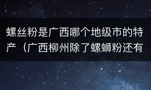 螺丝粉是广西哪个地级市的特产（广西柳州除了螺蛳粉还有什么特产）