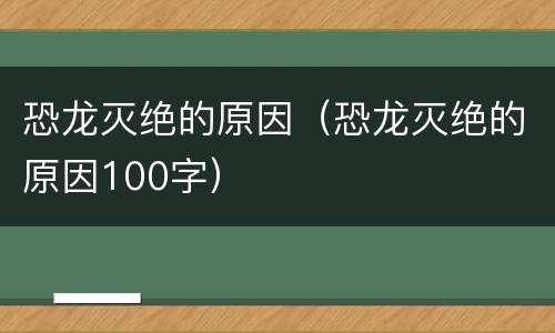 恐龙灭绝的原因（恐龙灭绝的原因100字）