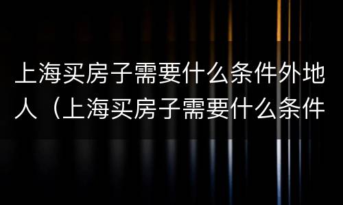 上海买房子需要什么条件外地人（上海买房子需要什么条件外地人2020）