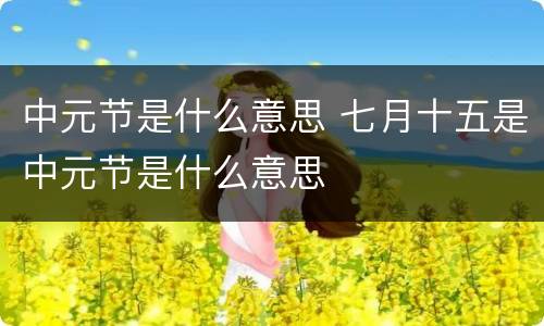 中元节是什么意思 七月十五是中元节是什么意思