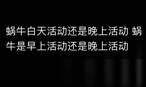 蜗牛白天活动还是晚上活动 蜗牛是早上活动还是晚上活动
