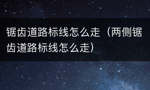 锯齿道路标线怎么走（两侧锯齿道路标线怎么走）