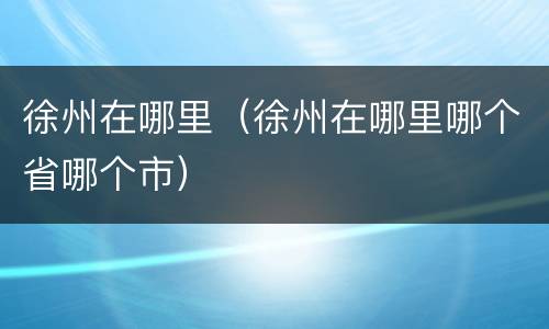 徐州在哪里（徐州在哪里哪个省哪个市）
