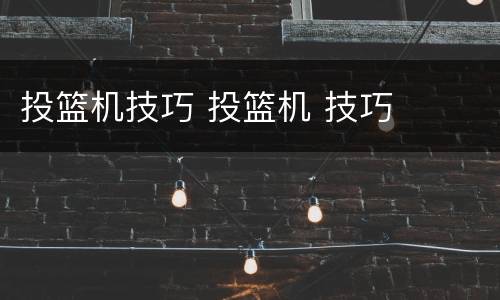 投篮机技巧 投篮机 技巧