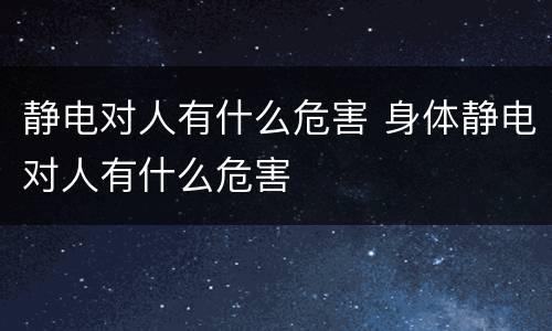 静电对人有什么危害 身体静电对人有什么危害