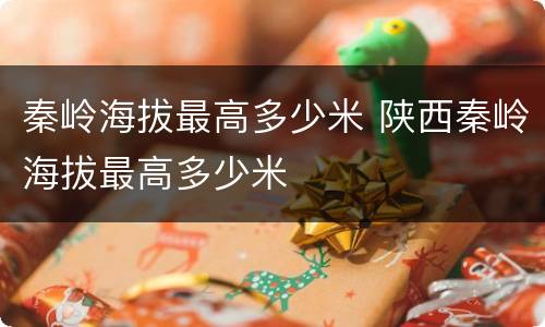 秦岭海拔最高多少米 陕西秦岭海拔最高多少米