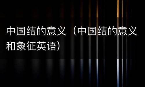 中国结的意义（中国结的意义和象征英语）
