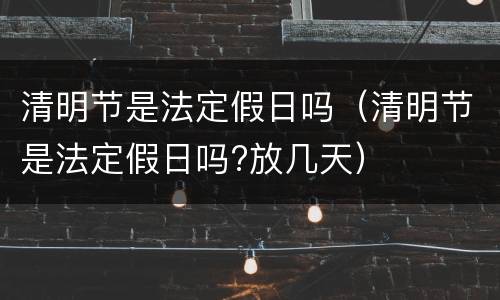 清明节是法定假日吗（清明节是法定假日吗?放几天）