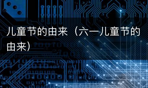 儿童节的由来（六一儿童节的由来）