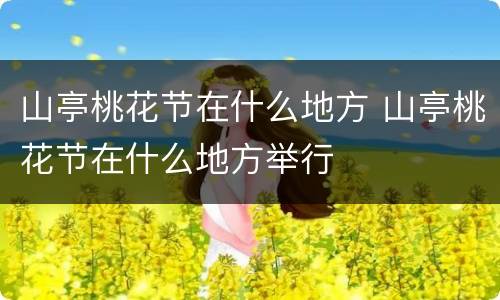 山亭桃花节在什么地方 山亭桃花节在什么地方举行