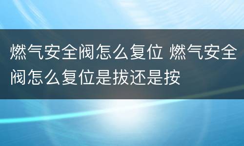 燃气安全阀怎么复位 燃气安全阀怎么复位是拔还是按