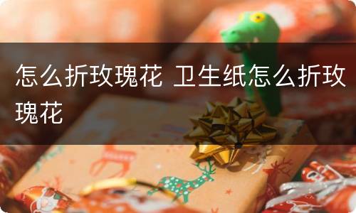 怎么折玫瑰花 卫生纸怎么折玫瑰花