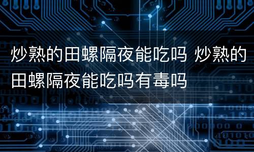 炒熟的田螺隔夜能吃吗 炒熟的田螺隔夜能吃吗有毒吗