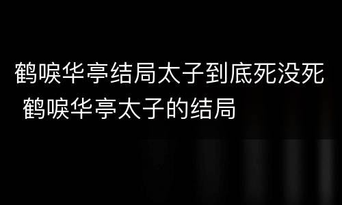 鹤唳华亭结局太子到底死没死 鹤唳华亭太子的结局