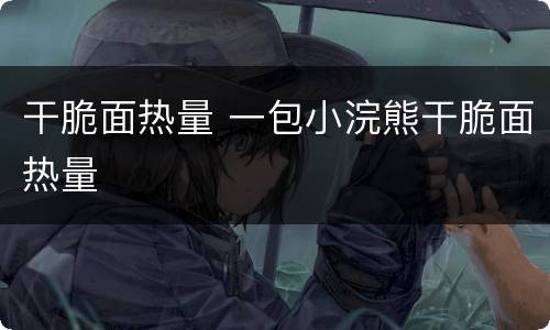干脆面热量 一包小浣熊干脆面热量