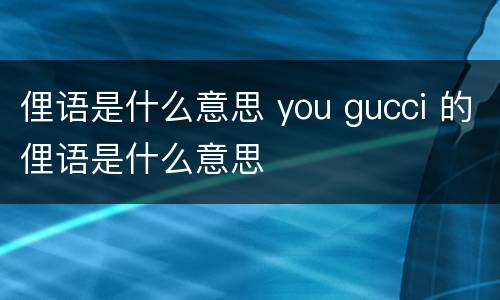 俚语是什么意思 you gucci 的俚语是什么意思