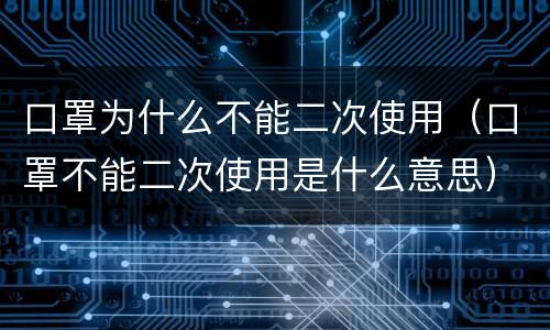 口罩为什么不能二次使用（口罩不能二次使用是什么意思）