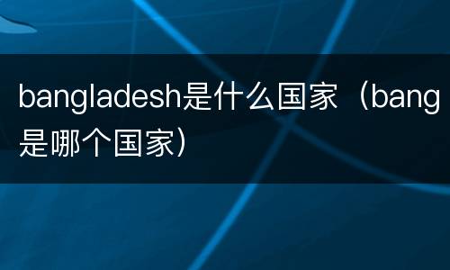 bangladesh是什么国家（bang是哪个国家）