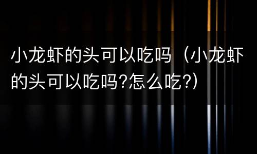小龙虾的头可以吃吗（小龙虾的头可以吃吗?怎么吃?）