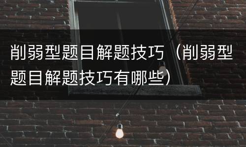 削弱型题目解题技巧（削弱型题目解题技巧有哪些）