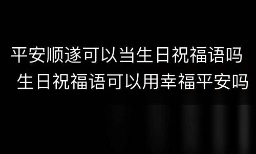 平安顺遂可以当生日祝福语吗 生日祝福语可以用幸福平安吗